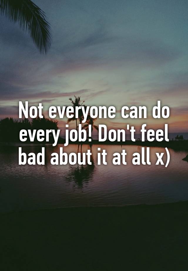 not-everyone-can-do-every-job-don-t-feel-bad-about-it-at-all-x