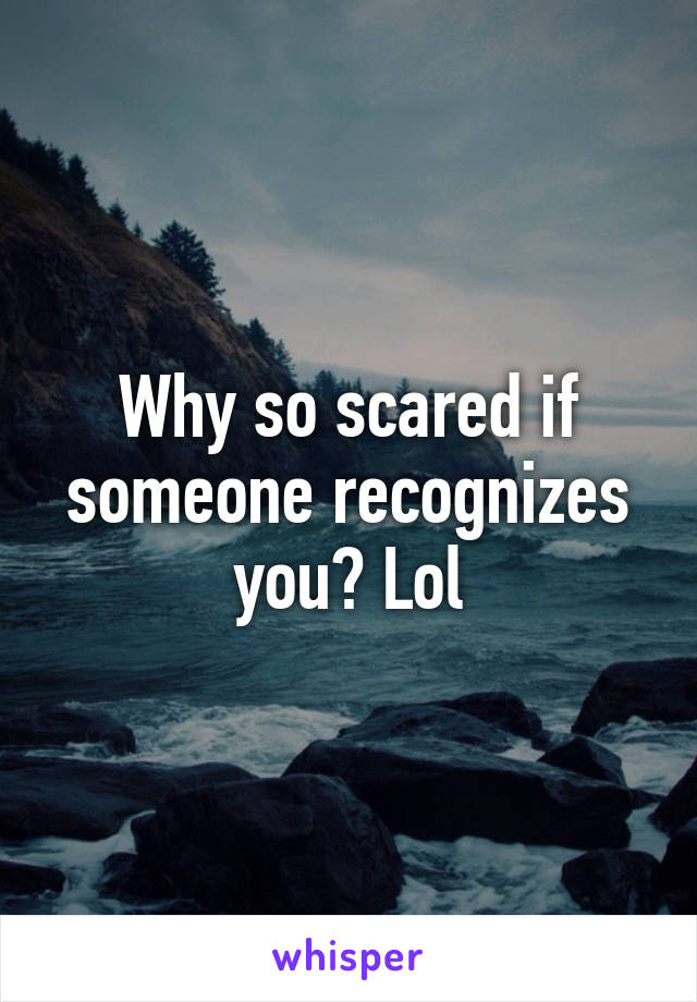 Why so scared if someone recognizes you? Lol