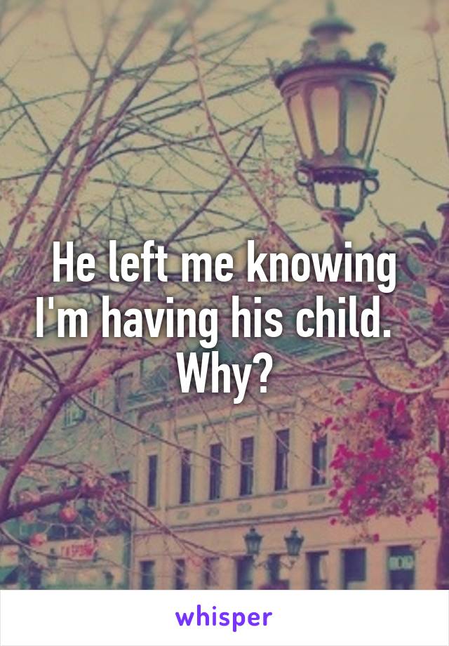 He left me knowing I'm having his child.   Why?