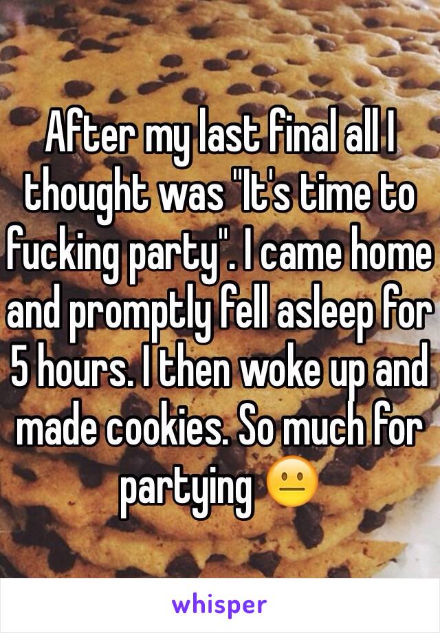 After my last final all I thought was "It's time to fucking party". I came home and promptly fell asleep for 5 hours. I then woke up and made cookies. So much for partying 😐