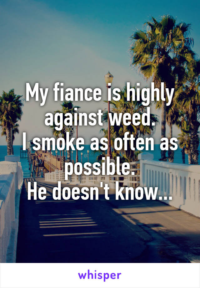 My fiance is highly against weed.
I smoke as often as possible.
He doesn't know...