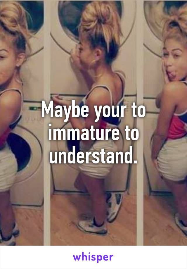 Maybe your to immature to understand.