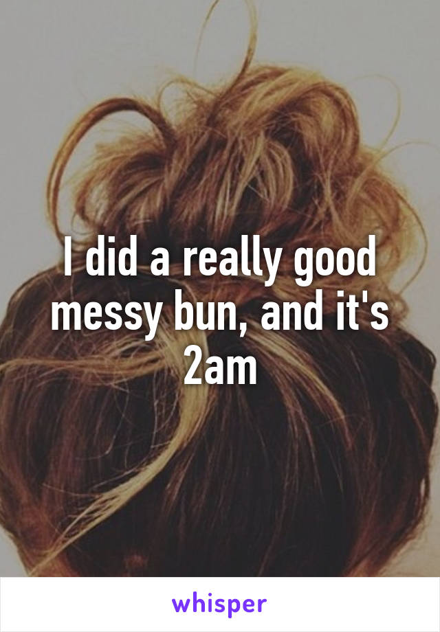 I did a really good messy bun, and it's 2am