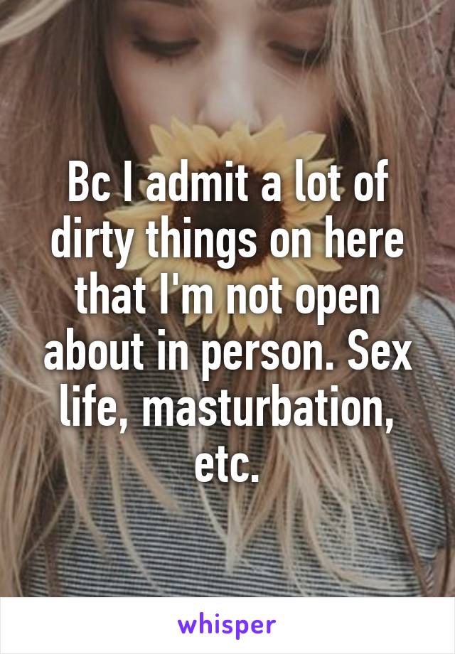 Bc I admit a lot of dirty things on here that I'm not open about in person. Sex life, masturbation, etc.