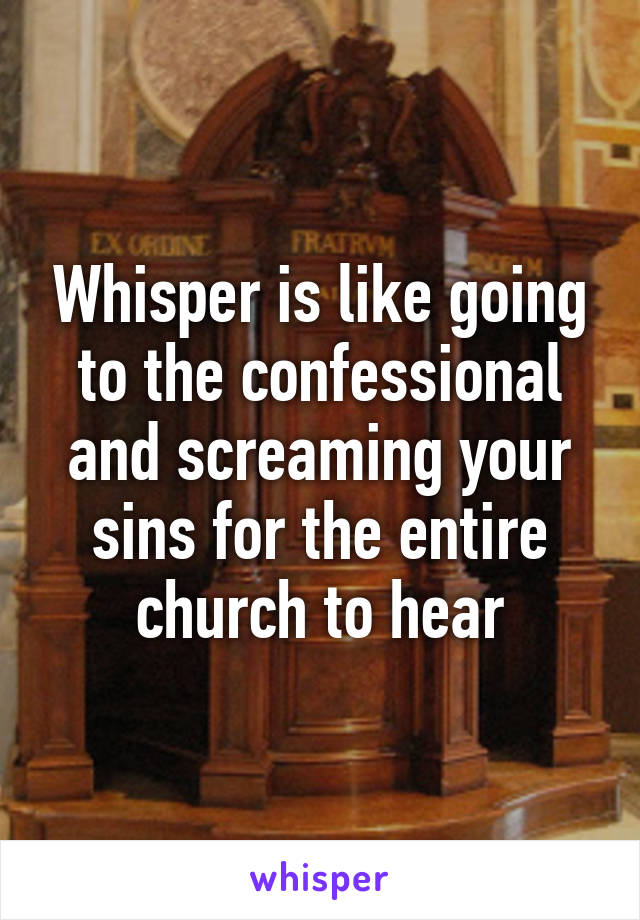 Whisper is like going to the confessional and screaming your sins for the entire church to hear