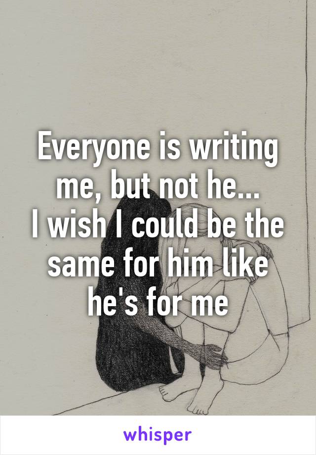 Everyone is writing me, but not he...
I wish I could be the same for him like he's for me