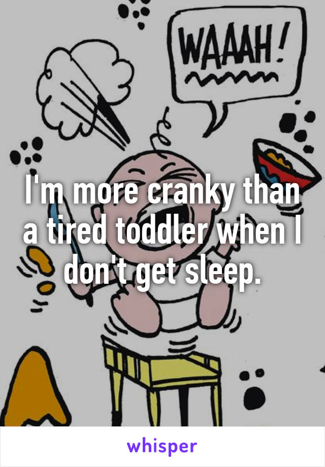 I'm more cranky than a tired toddler when I don't get sleep.