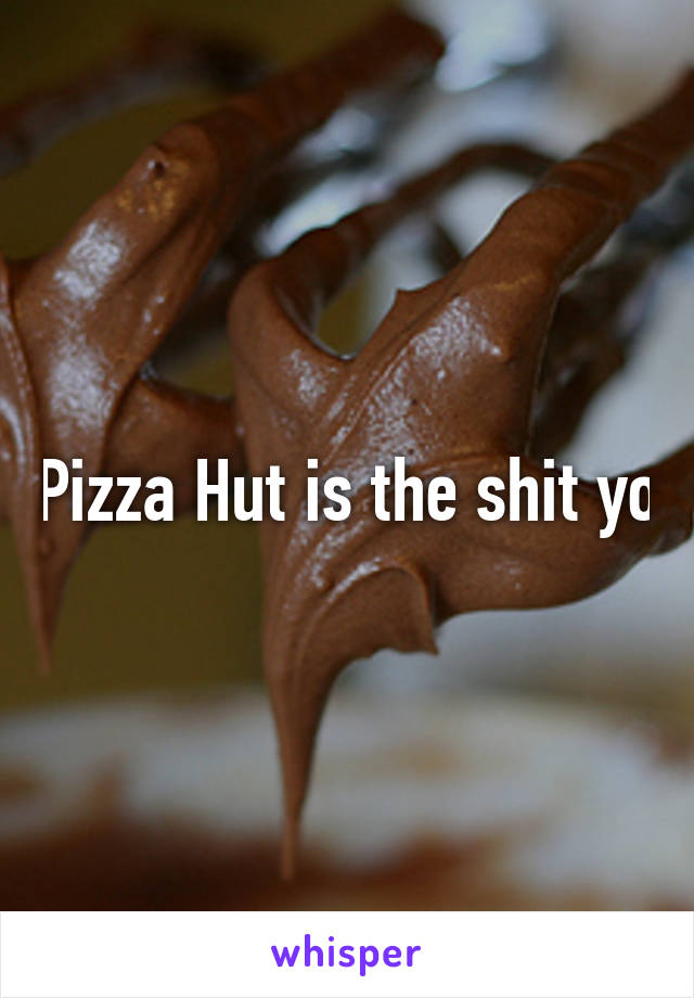 Pizza Hut is the shit yo