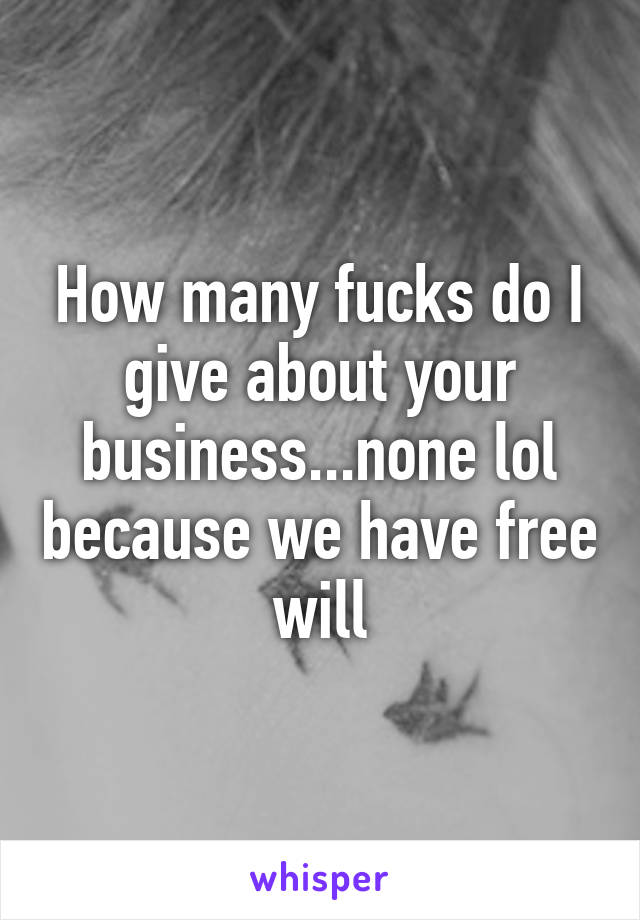 How many fucks do I give about your business...none lol because we have free will