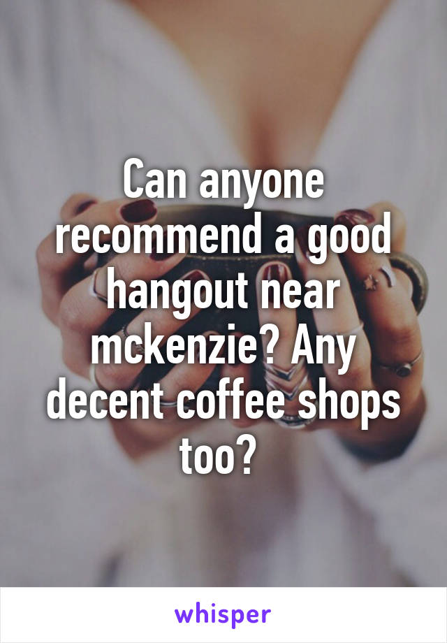 Can anyone recommend a good hangout near mckenzie? Any decent coffee shops too? 