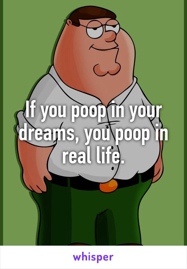 If you poop in your dreams, you poop in real life.