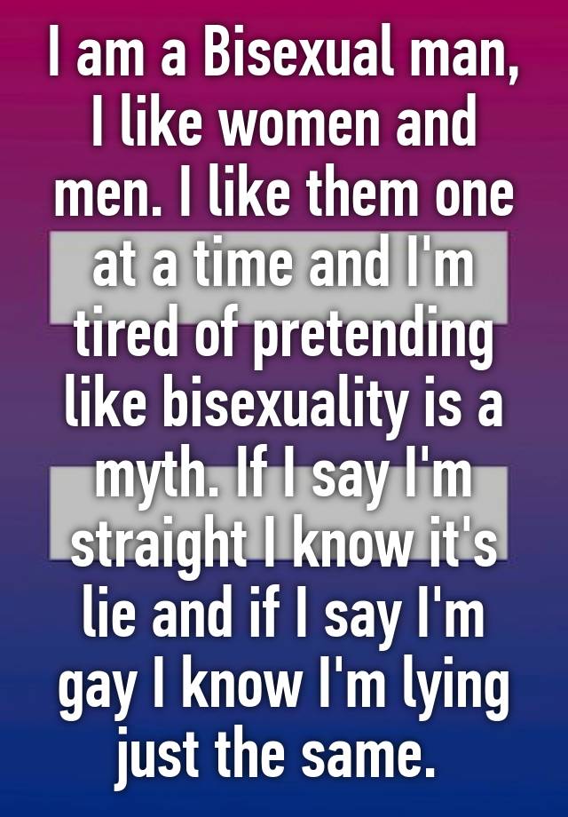 I am a Bisexual man, I like women and men. I like them one at a time ...