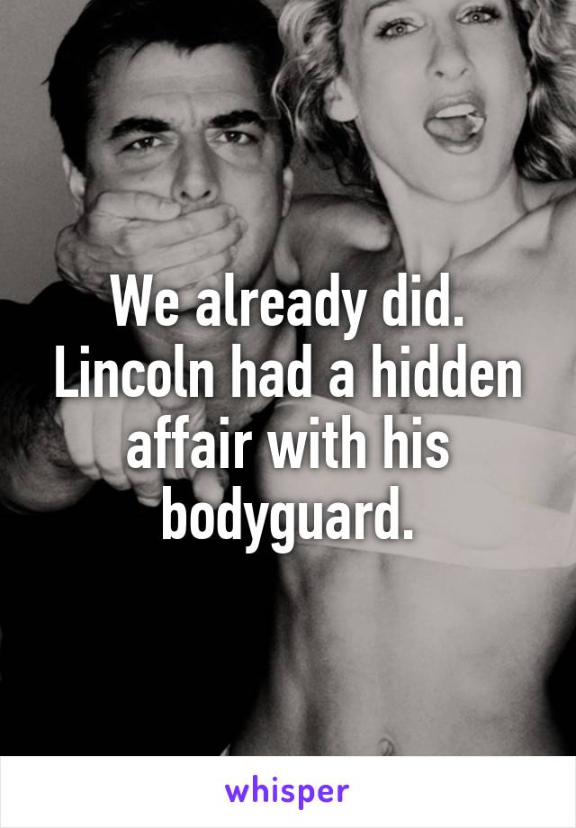 We already did. Lincoln had a hidden affair with his bodyguard.