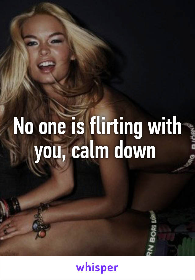 No one is flirting with you, calm down 