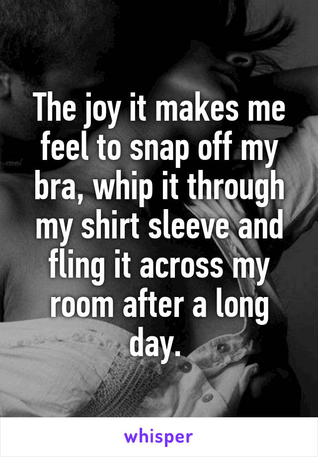 The joy it makes me feel to snap off my bra, whip it through my shirt sleeve and fling it across my room after a long day. 