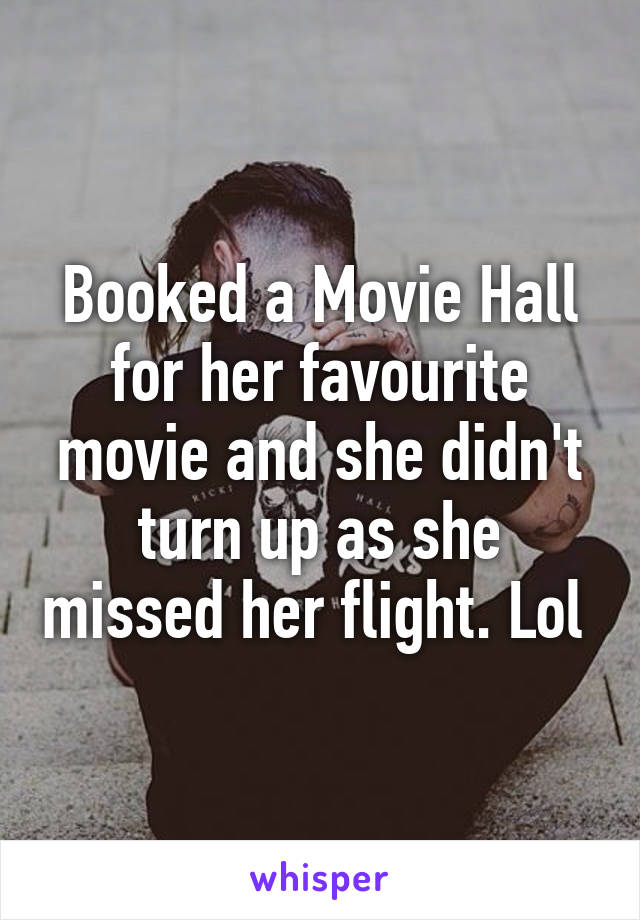 Booked a Movie Hall for her favourite movie and she didn't turn up as she missed her flight. Lol 