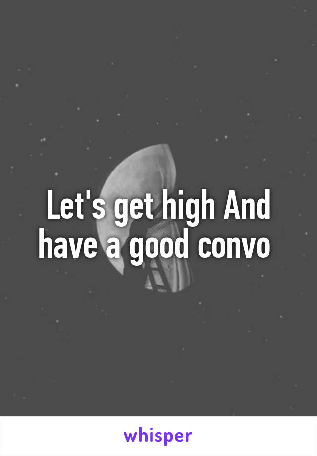 Let's get high And have a good convo 