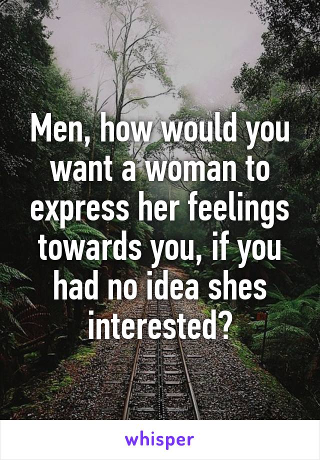 Men, how would you want a woman to express her feelings towards you, if you had no idea shes interested?