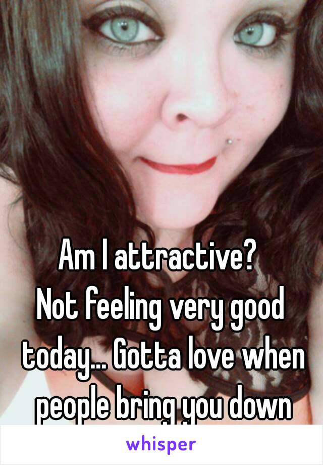 Am I attractive? 
Not feeling very good today... Gotta love when people bring you down