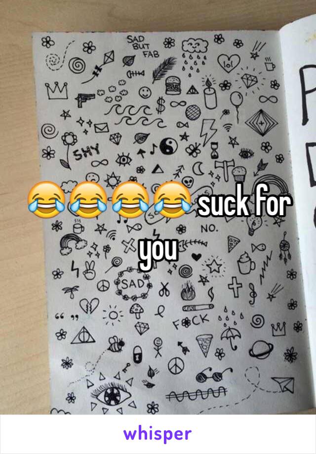 😂😂😂😂 suck for you 