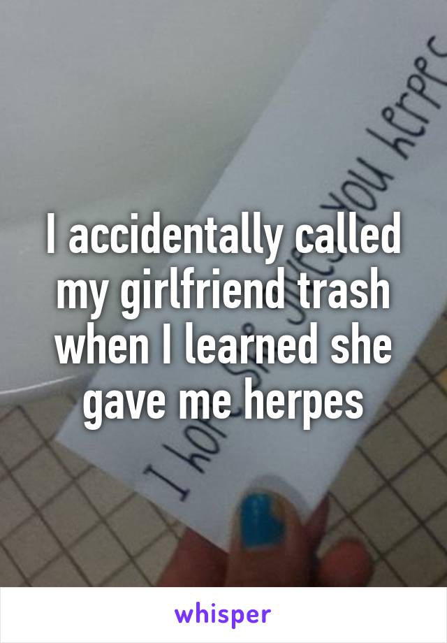 I accidentally called my girlfriend trash when I learned she gave me herpes