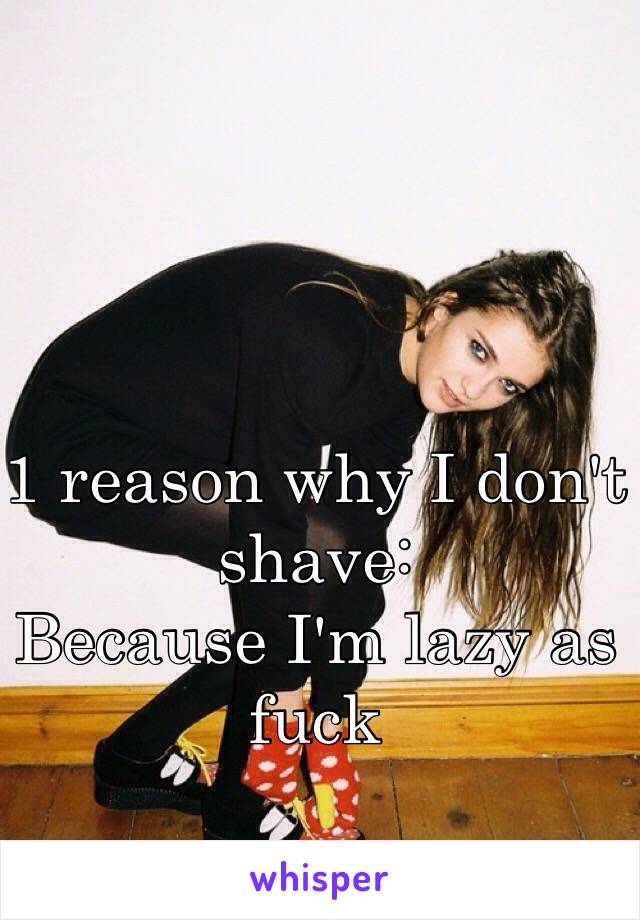 1 reason why I don't shave:
Because I'm lazy as fuck