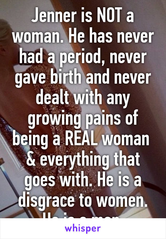 Jenner is NOT a woman. He has never had a period, never gave birth and never dealt with any growing pains of being a REAL woman 
& everything that goes with. He is a disgrace to women. He is a man.