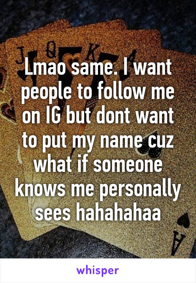 Lmao same. I want people to follow me on IG but dont want to put my name cuz what if someone knows me personally sees hahahahaa