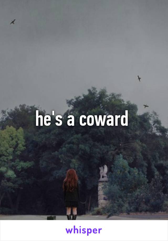 he's a coward 