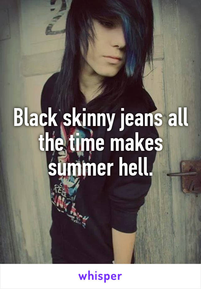 Black skinny jeans all the time makes summer hell.