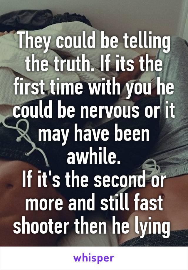 They could be telling the truth. If its the first time with you he could be nervous or it may have been awhile.
If it's the second or more and still fast shooter then he lying 