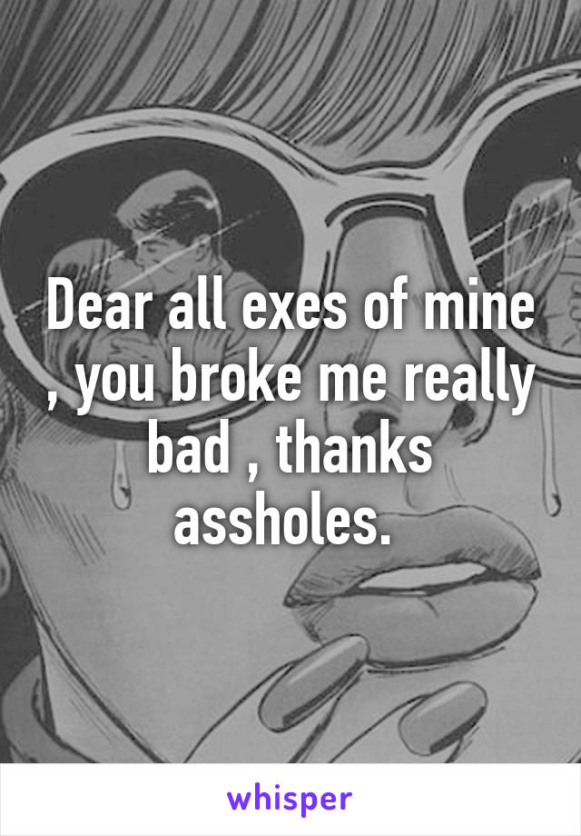 Dear all exes of mine , you broke me really bad , thanks assholes. 