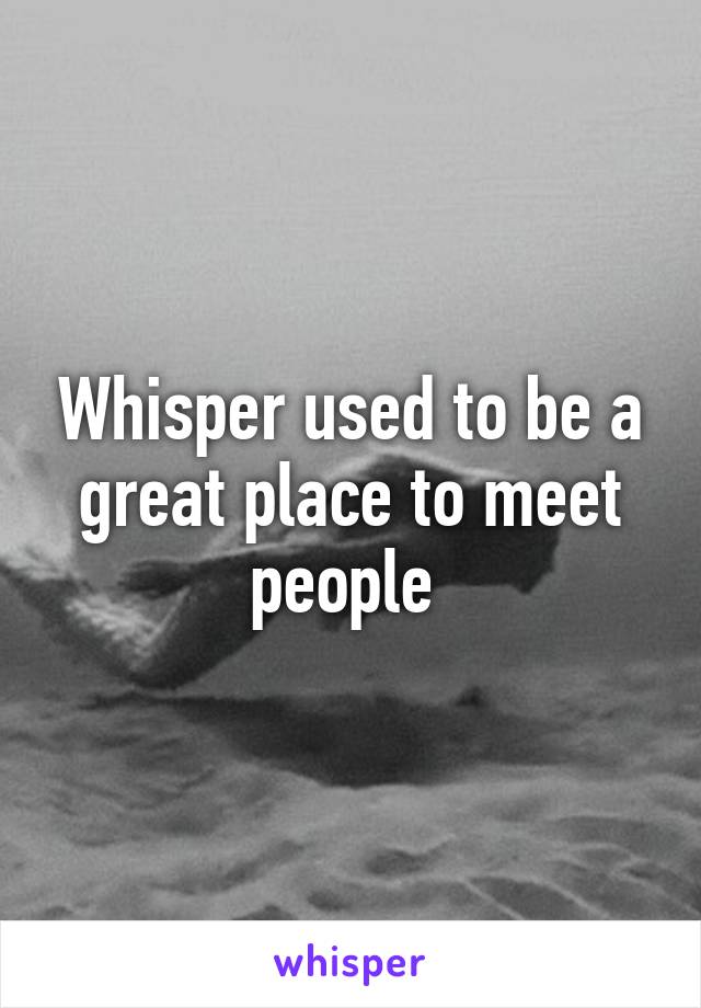 Whisper used to be a great place to meet people 