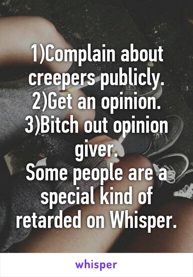 1)Complain about creepers publicly.
2)Get an opinion.
3)Bitch out opinion giver.
Some people are a special kind of retarded on Whisper.