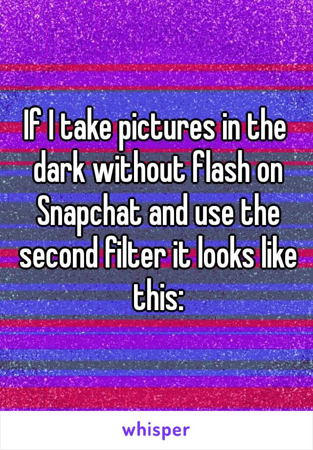 If I take pictures in the dark without flash on Snapchat and use the second filter it looks like this: