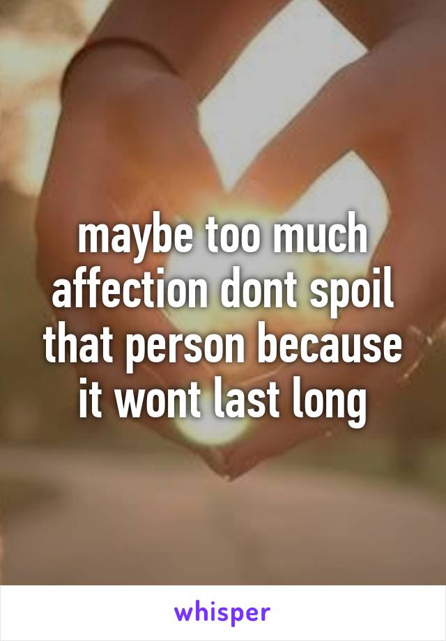 maybe too much affection dont spoil that person because it wont last long