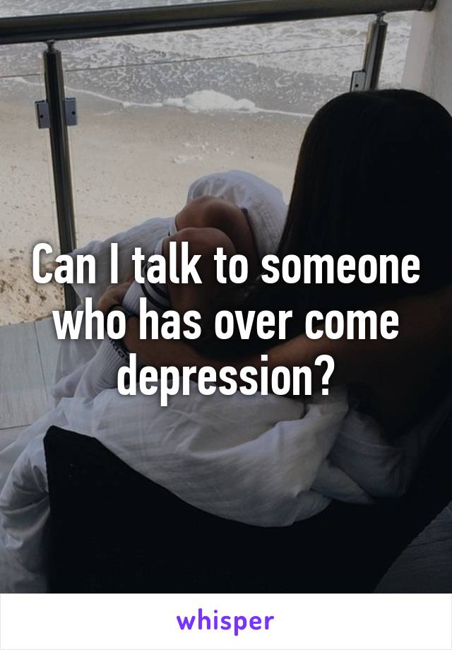 Can I talk to someone who has over come depression?