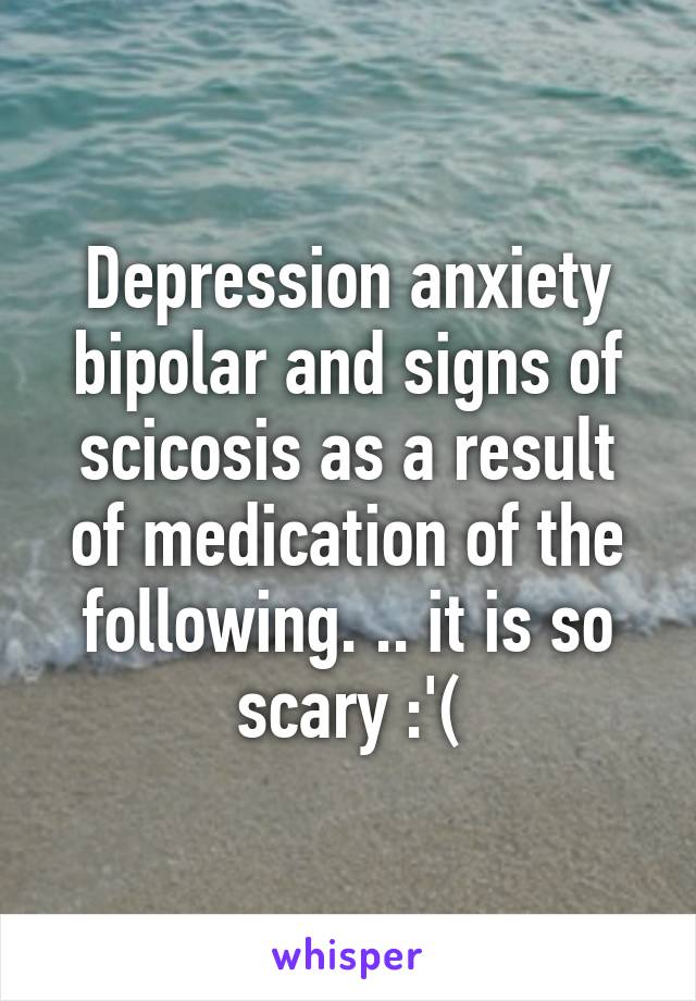 Depression anxiety bipolar and signs of scicosis as a result of medication of the following. .. it is so scary :'(