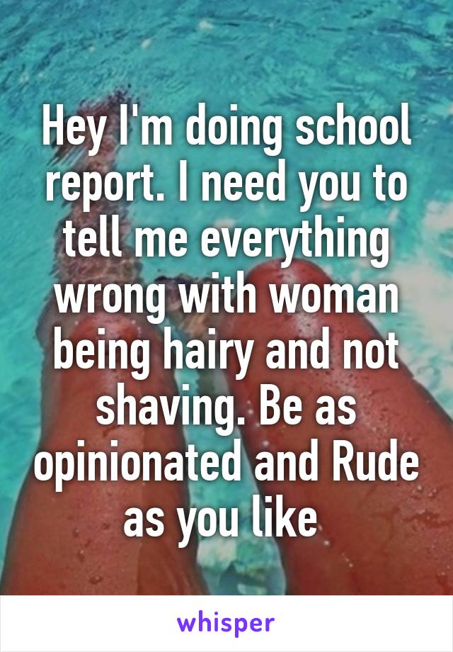 Hey I'm doing school report. I need you to tell me everything wrong with woman being hairy and not shaving. Be as opinionated and Rude as you like 