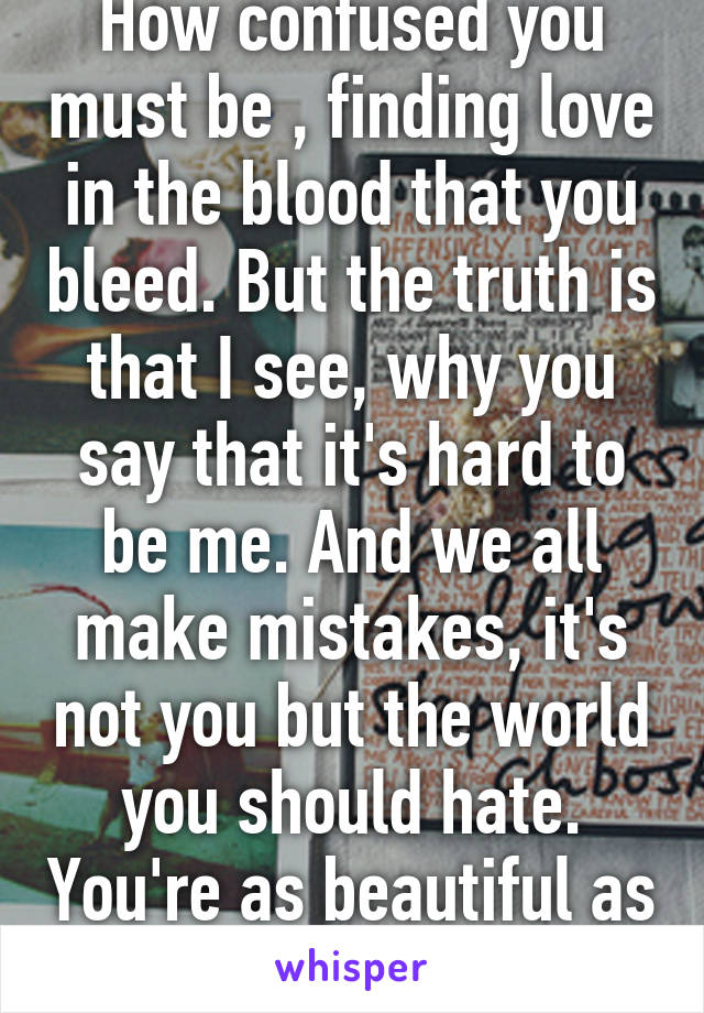 How confused you must be , finding love in the blood that you bleed. But the truth is that I see, why you say that it's hard to be me. And we all make mistakes, it's not you but the world you should hate. You're as beautiful as yesterday.