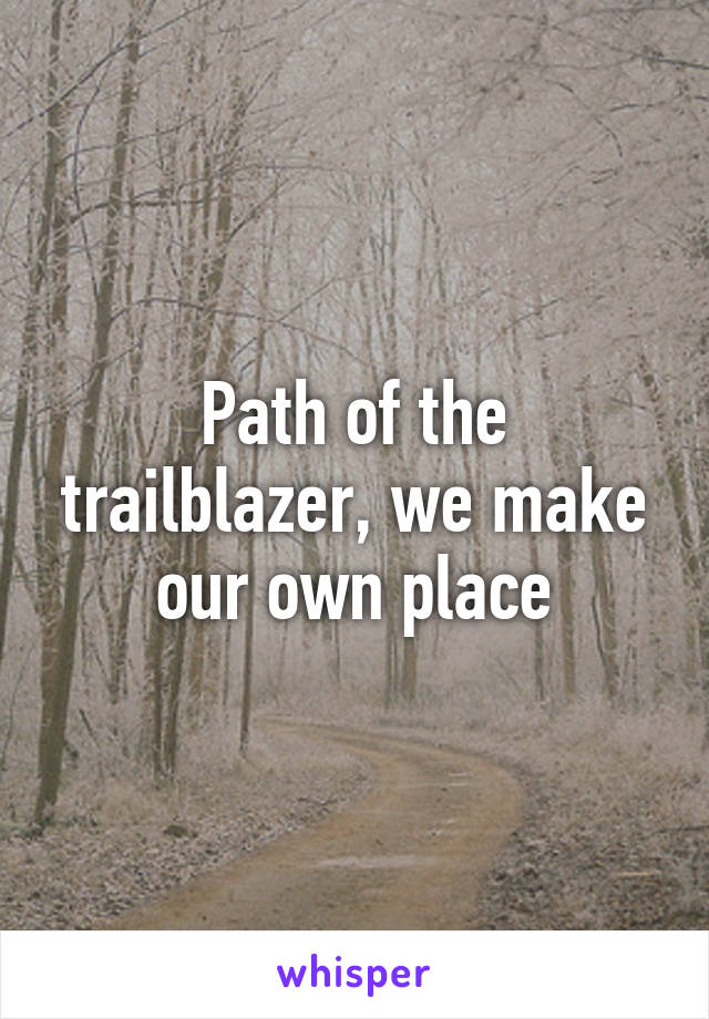 Path of the trailblazer, we make our own place