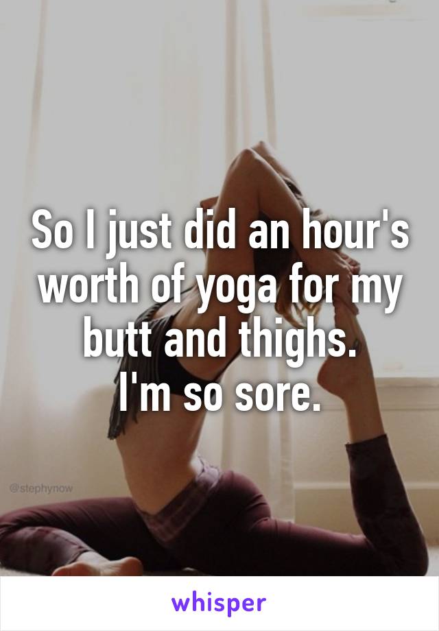 So I just did an hour's worth of yoga for my butt and thighs.
I'm so sore.