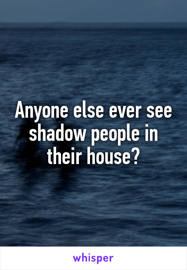 Anyone else ever see shadow people in their house?