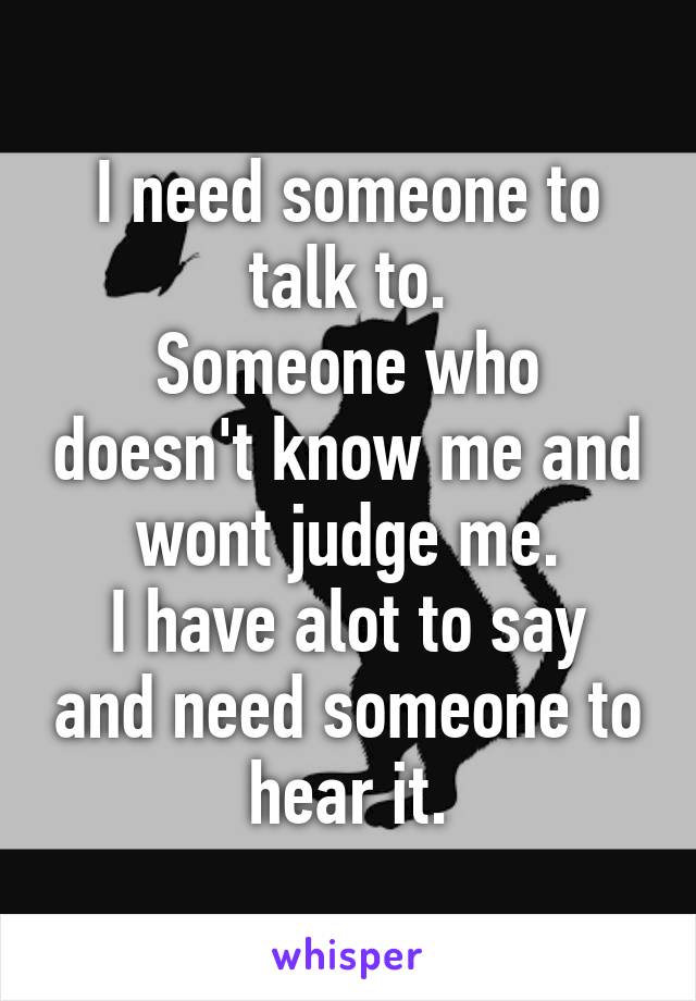 I need someone to talk to.
Someone who doesn't know me and wont judge me.
I have alot to say and need someone to hear it.