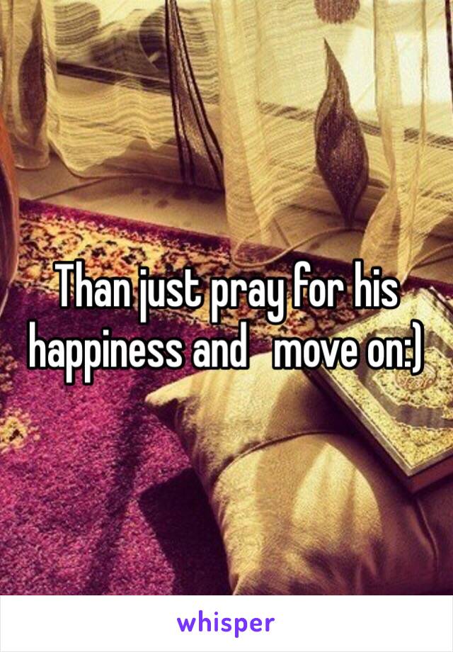 Than just pray for his happiness and   move on:)