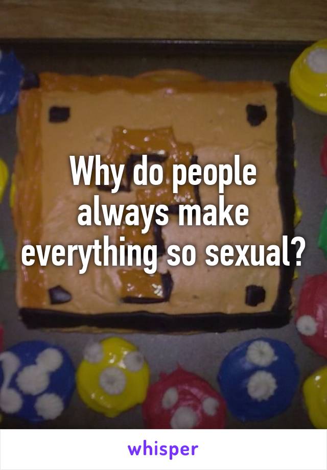 Why do people always make everything so sexual? 