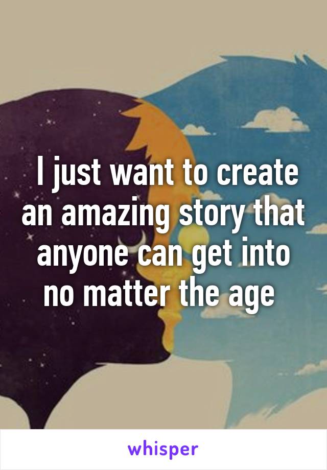  I just want to create an amazing story that anyone can get into no matter the age 