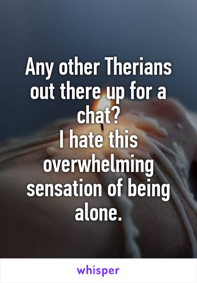 Any other Therians out there up for a chat?
I hate this overwhelming sensation of being alone.