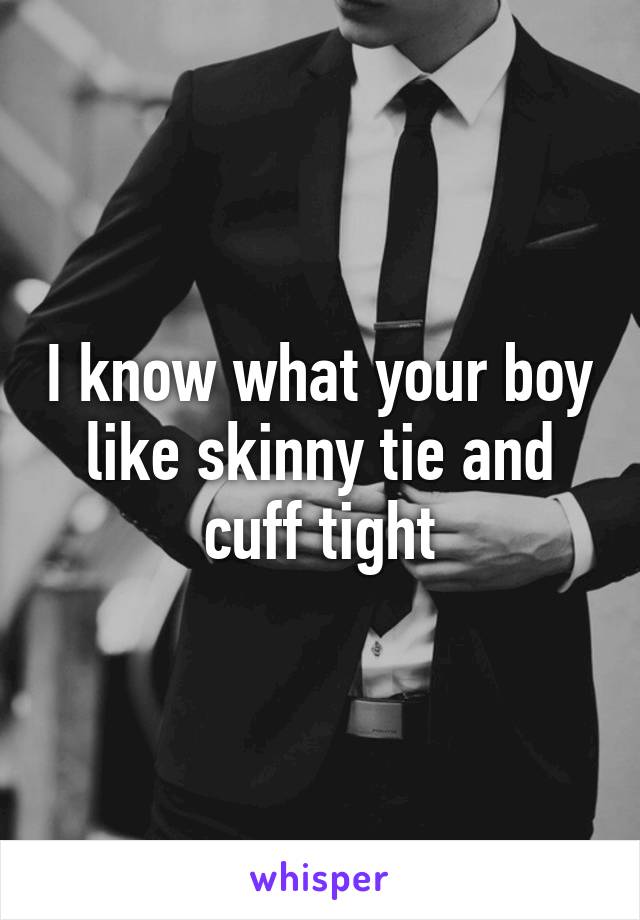 I know what your boy like skinny tie and cuff tight