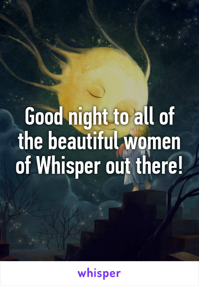 Good night to all of the beautiful women of Whisper out there!